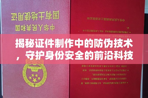 望花揭秘证件制作中的防伪技术，守护身份安全的前沿科技