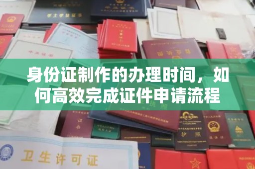 望花身份证制作的办理时间，如何高效完成证件申请流程