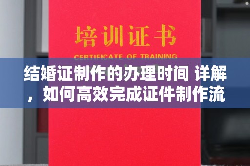 望花结婚证制作的办理时间 详解，如何高效完成证件制作流程