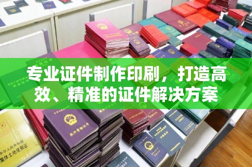 望花专业证件制作印刷，打造高效、精准的证件解决方案