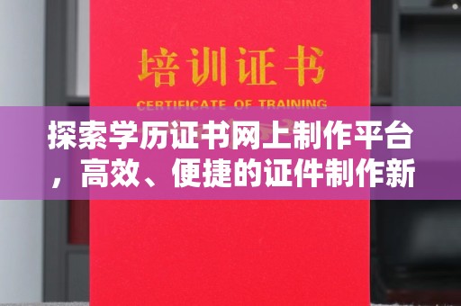 望花探索学历证书网上制作平台，高效、便捷的证件制作新选择