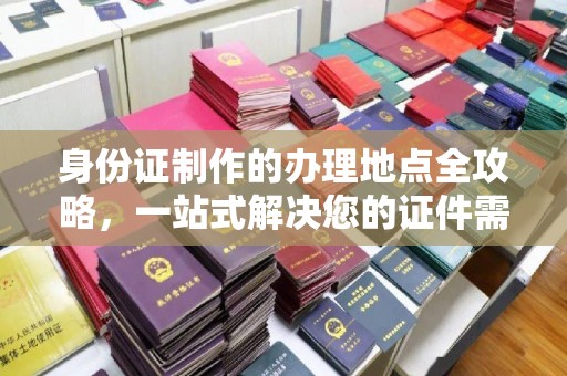 望花身份证制作的办理地点全攻略，一站式解决您的证件需求