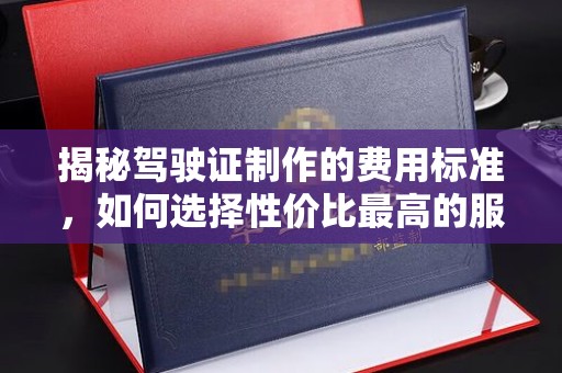 望花揭秘驾驶证制作的费用标准，如何选择性价比最高的服务？