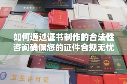 望花如何通过证书制作的合法性咨询确保您的证件合规无忧