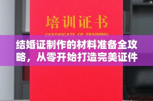 望花结婚证制作的材料准备全攻略，从零开始打造完美证件