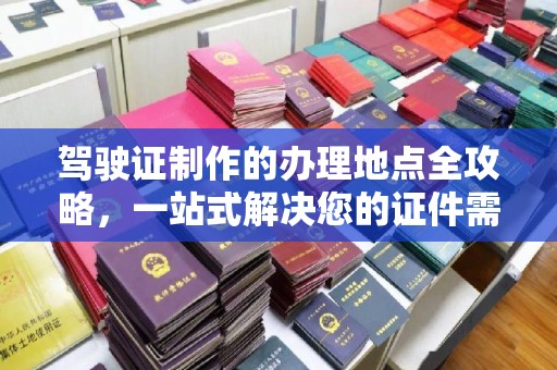 望花驾驶证制作的办理地点全攻略，一站式解决您的证件需求