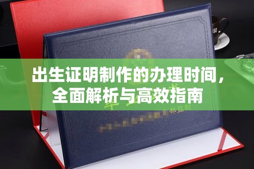 望花出生证明制作的办理时间，全面解析与高效指南