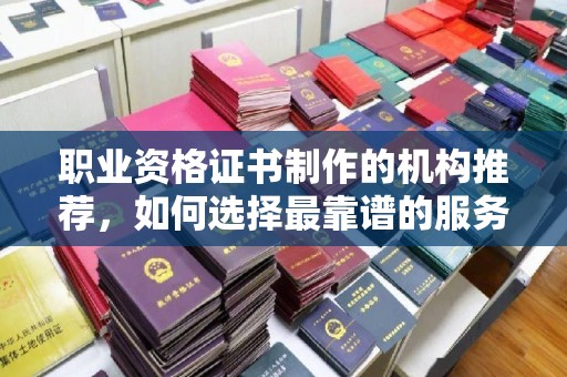 望花职业资格证书制作的机构推荐，如何选择最靠谱的服务商？
