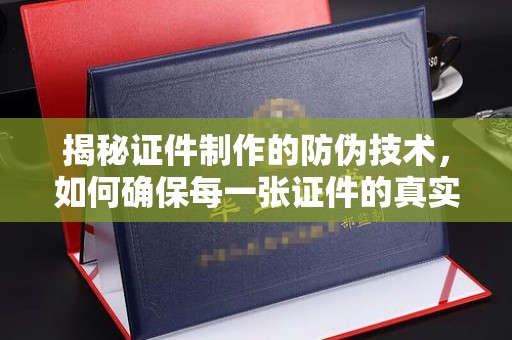 望花揭秘证件制作的防伪技术，如何确保每一张证件的真实性
