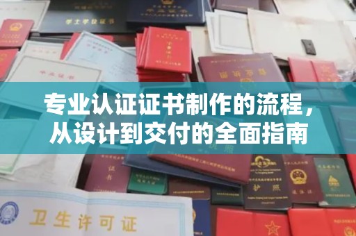 望花专业认证证书制作的流程，从设计到交付的全面指南